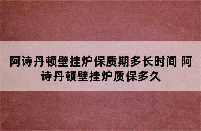 阿诗丹顿壁挂炉保质期多长时间 阿诗丹顿壁挂炉质保多久